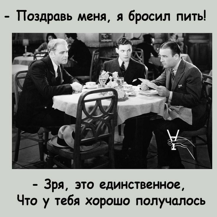 поздравь меня, я бросил пить!  Зря, это единственное, что у тебя хорошо получалось
