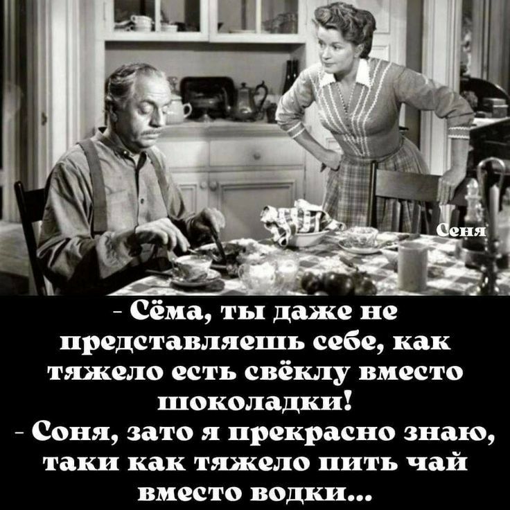 сёма, ты даже не представляешь себе, как тяжело есть свёклу вместо зшпоколадки!  Соня, зато я прекрасно знаю, таки как тяжело пить чай вместо водки...