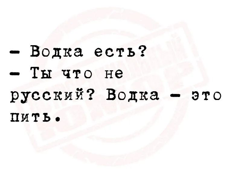 Водка есть Ты что не русский Водка это пить
