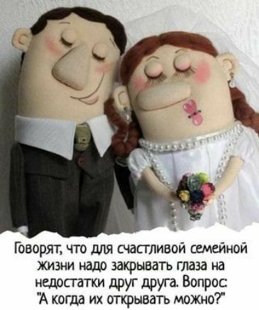 Говорят что для счастливой семейной жизни надо закрывать глаза на недостатки друг друга Вопрос А когда их открывать мохно