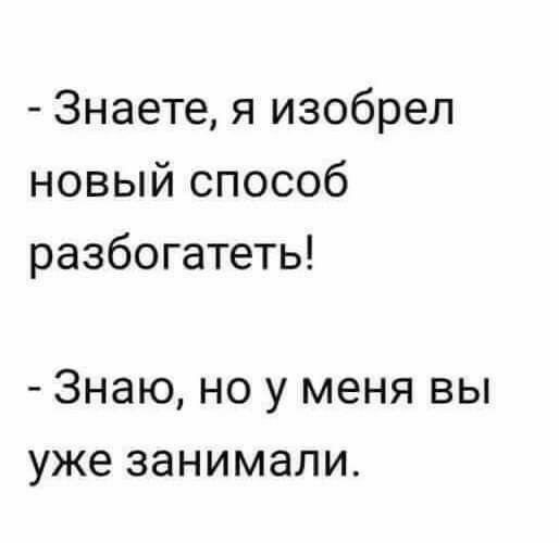 Знаете я изобрел новый способ разбогатеть Знаю НО у меня ВЫ уже занимали