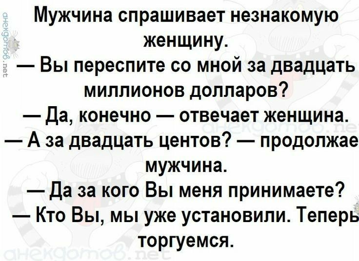 Мужчина спрашивает незнакомую женщину Вы переспите со мной за двадцать миллионов долларов Да конечно отвечает женщина А за двадцать центов продолжае мужчина Да за кого Вы меня принимаете Кто Вы мы уже установили Теперь торгуемся