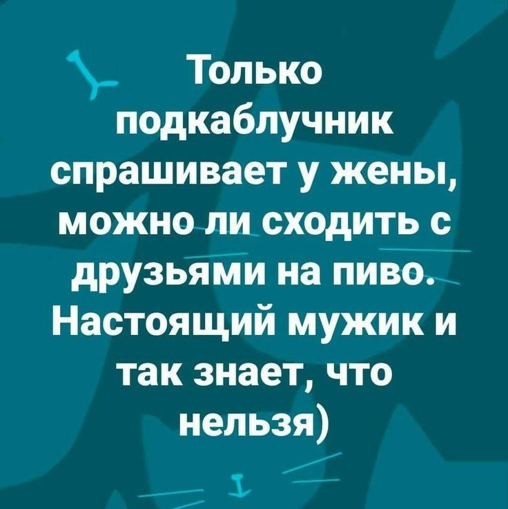 Только подкаблучник спрашивает у жены можно ли сходить с друзьяіии на пивЪ Настоящий мужик и так знает что нельзя Ъ