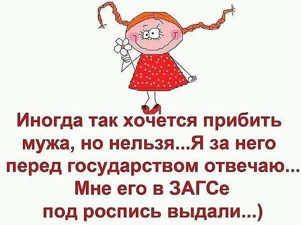 Иногда так хочется прибить мужа, но нельзя...я за него перед государством отвечаю... Мне его в загсе под роспись выдали...