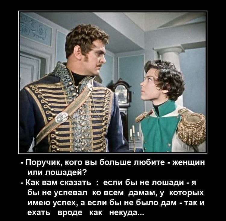 Поручик кого вы больше любит женщин ипи лошадей Как вам сказать если бы не лошади я бы не успевал ко всш дамам у которых имею успех в если бы не было дам так и ехагь вроде как некуда