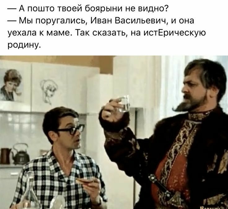 _ А пошто твоей боярыни не видна _ Мы поругались Иван Васильевич и она уехала маме Так сказать на истЕрическую родину