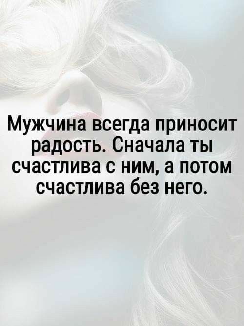 Мужчина всегда ПРИНОСИТ РЗДОСТЬ Сначала ТЫ СЧЗСТЛИВЗ С НИМ а ПОТОМ счастлива без НЕГО