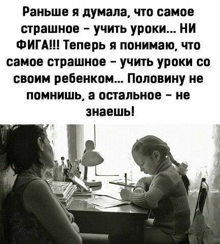 Раньше я думала что самое страшное учить уроки НИ ФИГАШ Теперь я понимаю что самое страшное учить уроки со своим ребенком Половину не помнишь а остальное не знаешь