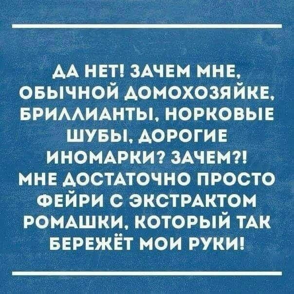 АА нет ЗАЧЕМ мин овычной домохозяйке БРИААИАНТЫ норковыв шувы АОРОГИЕ иномркиг здам п мн АОСТАТОЧНО просто ФЕЙРИ с ЭКСТРАКТОМ ромшки который ТАК вврвжёт мои руки