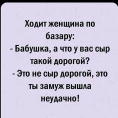 Ходит женщина по базару Бабушка а что у вас сыр такой дорогой Это не сыр дорогой это ты замуж вышла неудачно