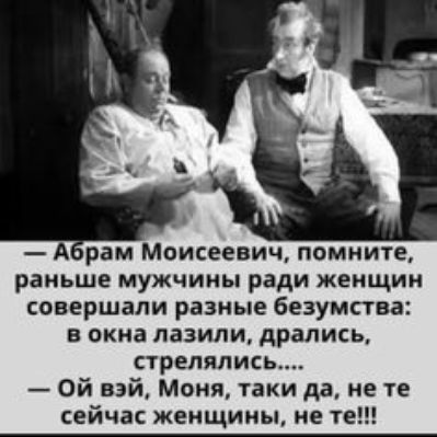 рам Моисеевич помните раньше мужчины ради женщин совершали разные безумства в окна лазили дрались стрелялись Ой вэй Моня таки да не те сейчас женщины не те