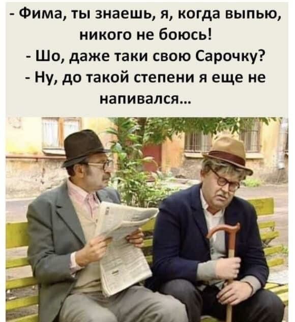 Фима ты знаешь я когда выпью никого не боюсь Шо даже таки свою Сарочку Ну до такой степени я еще не напивался