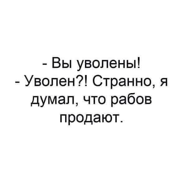 вы уволены!  Уволен?! Странно, я думал, что рабов продают.