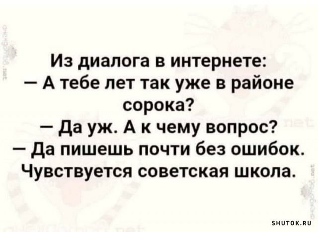 Из диалога в интернете А тебе лет так уже в районе сорока да уж А к чему вопрос да пишешь почти без ошибок Чувствуется советская шкода