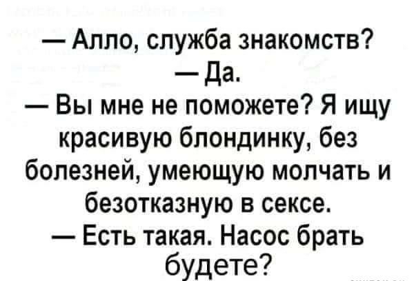 Алло служба знакомств Да Вы мне не поможете Я ищу красивую блондинку без болезней умеющую молчать и безотказную в сексе Есть такая Насос брать будете