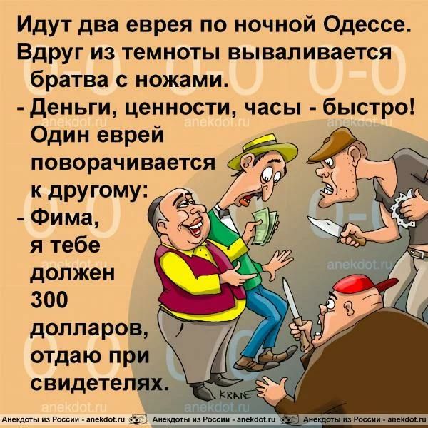 Идут два еврея по ночной Одессе Вдруг из темноты вываливается братва ножами Деньги ценности часы быстро Один еврей поворачивается к дРУгому Фима я тебе должен 300 долларов отдаю при свидетелях
