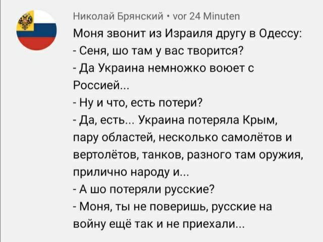 Николаи Брянскии уог 24 Міпшеп Моня звонит из Израиля другу в Одессу Сеня шо там у вас творится да Украина немножко воюет с Россией Ну и что есть потери Да есть Украина потеряла Крым пару областей несколько самолётов и вертолетов танков разного там оружии прилично народу и А шо потеряли русские Моня ты не поверишь русские на войну ещё так и е приехали