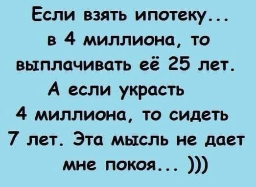 Если взять ипотеку в 4 миллиона то выплачивать её 25 лет А если украсть 4 миллиона то сидеть 7 лет Эта мысль не дает мне покоя