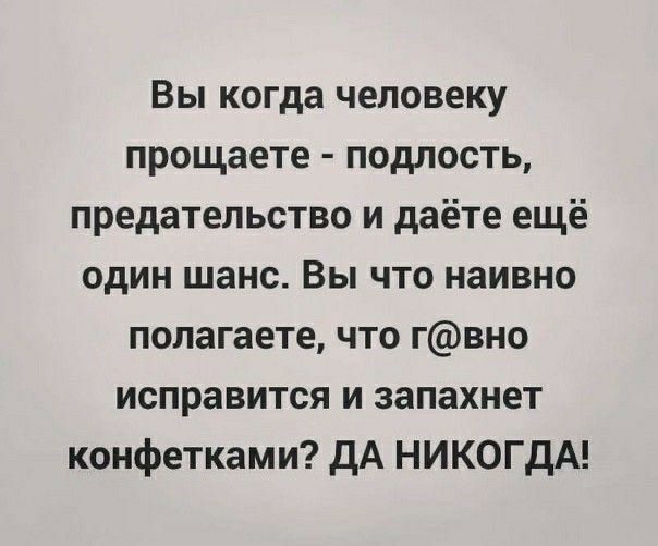 Вы когда человеку прощаете подлость предательство и даёте ещё один шанс Вы что наивно полагаете что гвно исправится и запахнет конфетками дА НИКОГДА