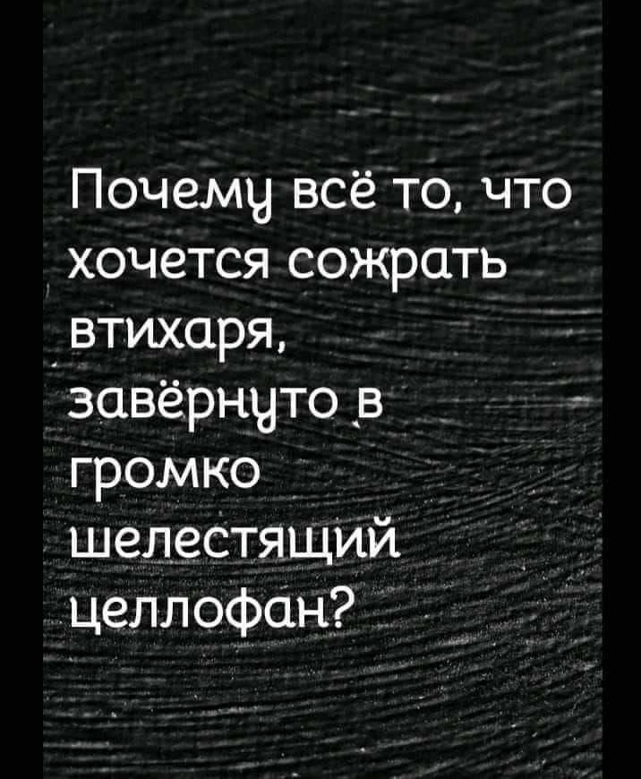 Почемч всё то что хочется сожрать _втихаря завёрнчто в громко шепестящий целлофан