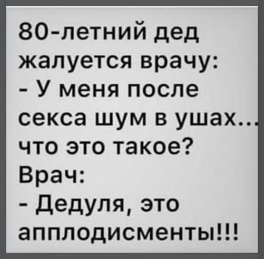 80 летний дед жалуется врачу У меня после секса шум в ушах что это такое Врач Дедуля это апплодисменты