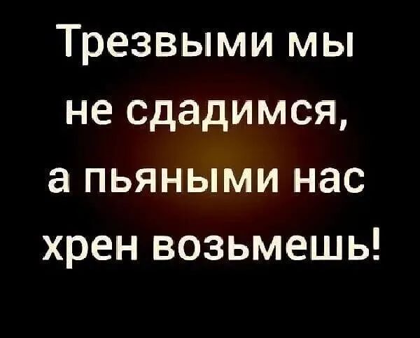 Трезвыми мы не сдадимся а пьяными нас хрен возьмешь