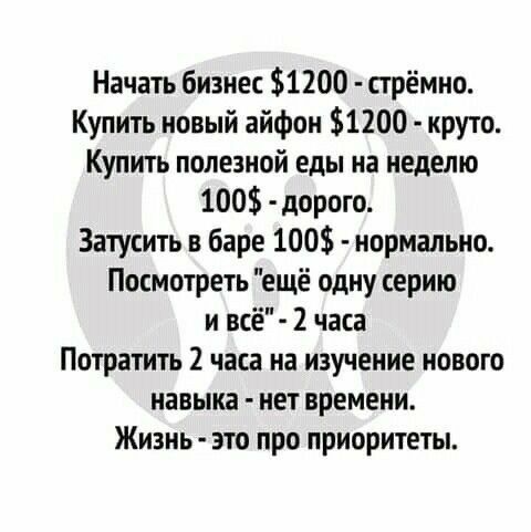 Начать бизнес 1200 стрёмно Купить новый айфон 1200 круто Купить полезной еды на неделю 100 дорого Затусить в баре 100 нормально Посмотреть ещё одну серию и всё 2 часа Потратить 2 часа на изучение нового навыка нет времени Жизнь это про приоритеты