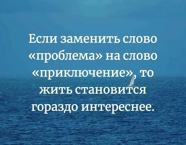 Если заменить слово проблема на слово приключение то жить становится гораздо интереснее