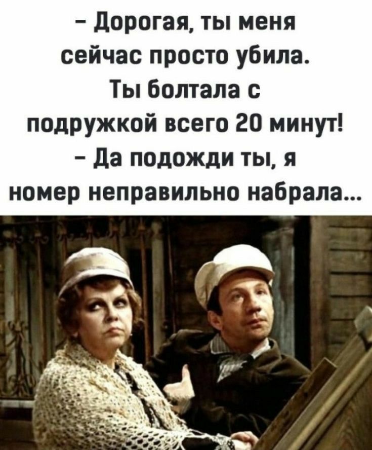 дорогая ты меня сейчас просто убила Ты болтала с подружкой всего 20 минут да подожди ты я номер неправильно набрала