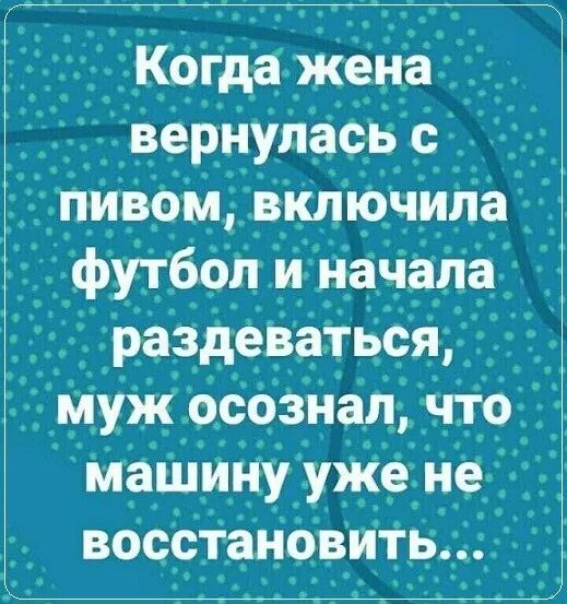 _ _Когдажена вернуласв _с пивом включила футбол и нач тала раздеваться Муж ос03нал Что машину уже не восстаНОВИТЬщ