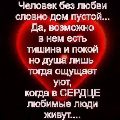 Человек без любви еповно дом пустой да возможно в нем есть тишина и покой но душа лишь тогда ощущает уют когда в СЕРДЦЕ любимые люди