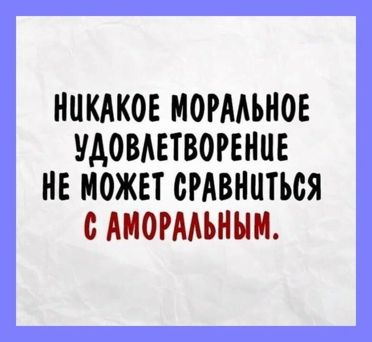 НЦКАКОЕ МОРААЪНОЕ УДОВАЕТВОРЕНЦЕ НЕ МОЖЕТ СРАВНИТЬСЯ с АМОРААЬНЫМ