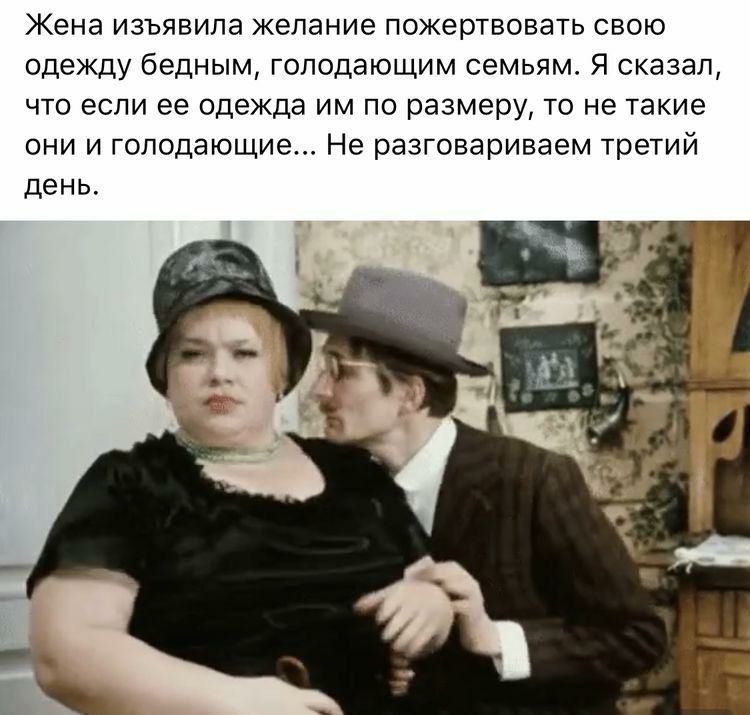 Жена изъявила желание пожертвовать свою одежду бедным голодающим семьям Я сказал что если ее одежда им по размеру то не такие они и гоподающие Не разговариваем третий день