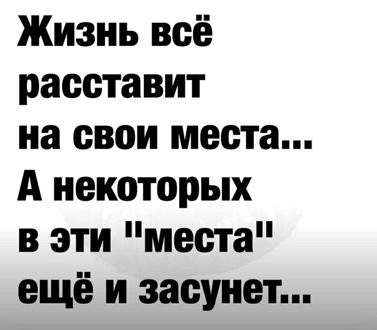 Жизнь всё расставит на свои места А некоторых в эти места ещё и засунет