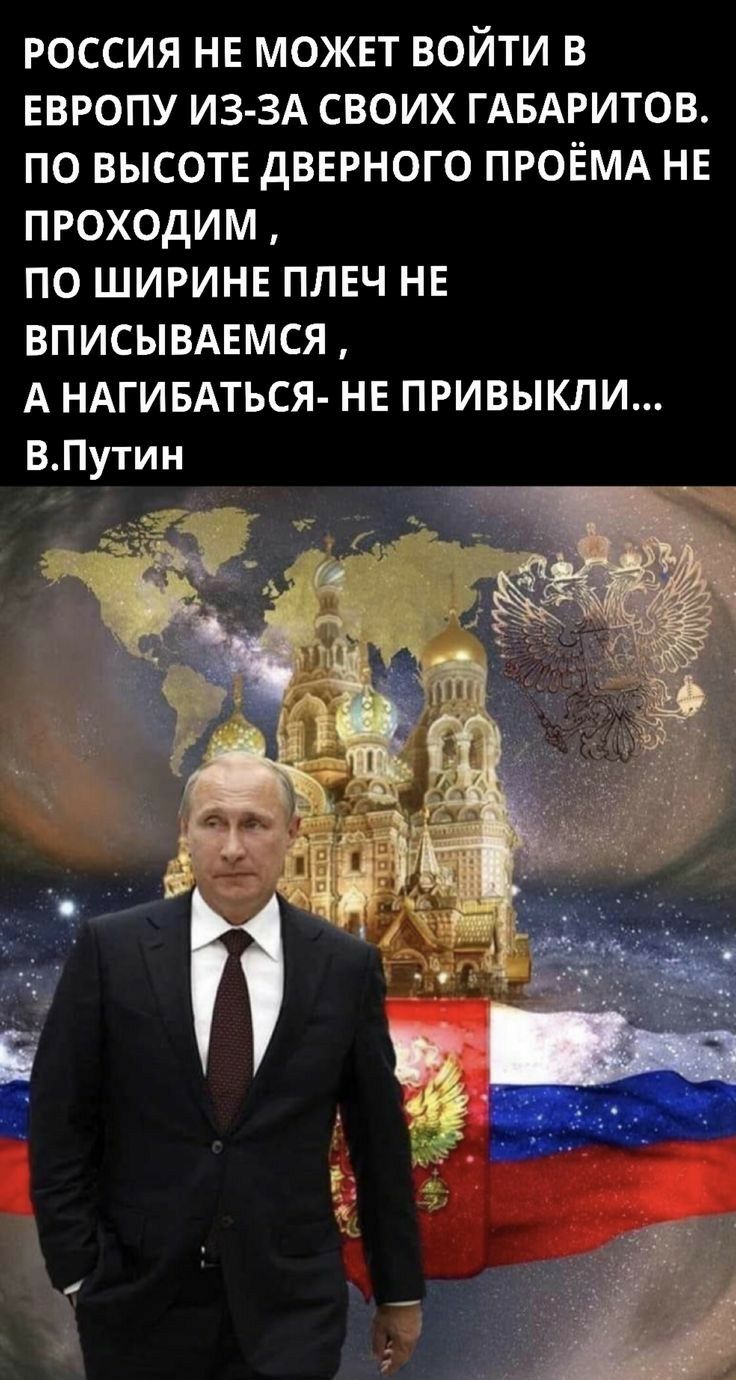 РОССИЯ НЕ МОЖЕТ ВОЙТИ В ЕВРОПУ ИЗ ЗА СВОИХ ГАБАРИТОВ ПО ВЫСОТЕ дВЕРНОГО ПРОЁМА НЕ ПРОХОдИМ ПО ШИРИНЕ ПЛЕЧ НЕ ВПИСЫВАЕМСЯ А НАГИБАТЬСЯ НЕ ПРИВЫКЛИ ВПутин