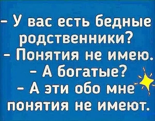 у вас есть бедные родственники?  Понятия не имею.  А богатые? ',  аэти обо мне  понятия не имеют.