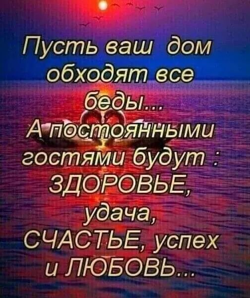 Пусть ваш дом обходят все бёды ГГ Апсдсгтоянными гостялёш будут ЗДОРОВЬЕ удача СЧАСТЬЕ успех и ЛЮБОВЬ