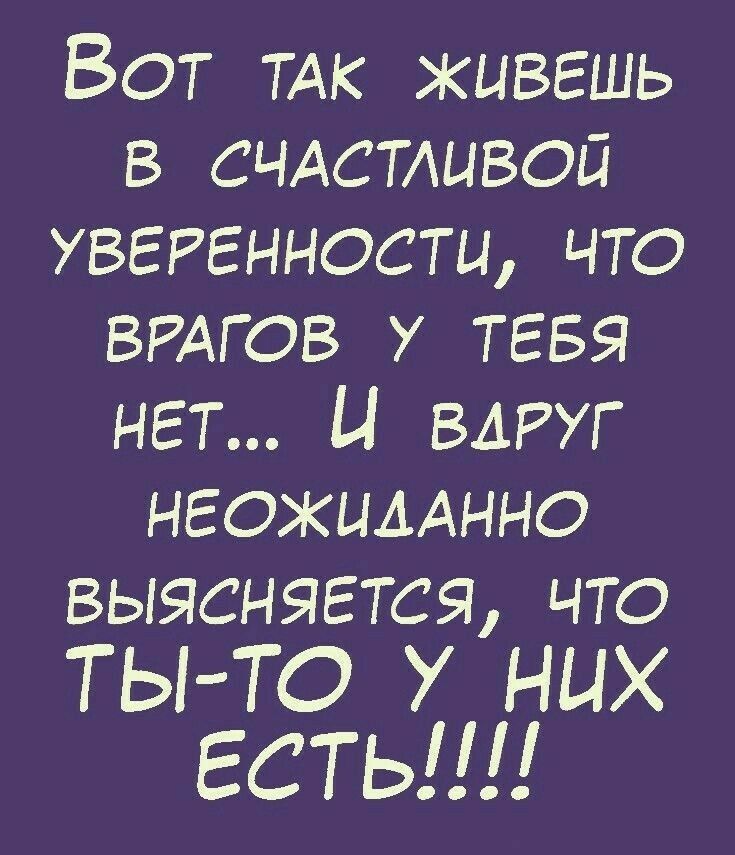 Вот ТАК живешь в счдстливой уверенности что ВРАГОВ у тгвя нет И ВАРУГ нгожимнно выясняется что ТЫ ТО У них ЕСТЬ
