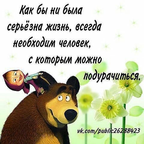 Как бы ни была серьёзно жизнь всегда необходим человек с которым можно оодурачитёсг А о