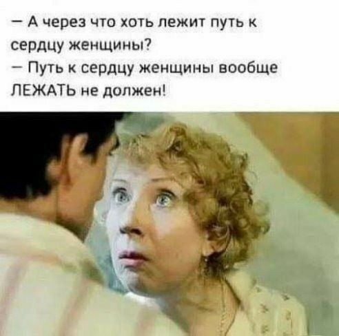 А через ЧТО ХОТЬ ЛЕЖИТ ПУТЬ К сердцу женщины Путь к сердцу женщины вообще ПЕЖАТЬ не должен