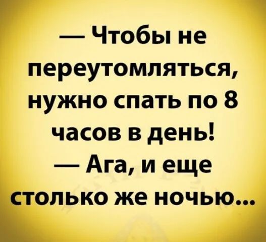 Чтобы не переутомляться нужно спать по 8 часов в день Ага и еще столько же ночью Ь