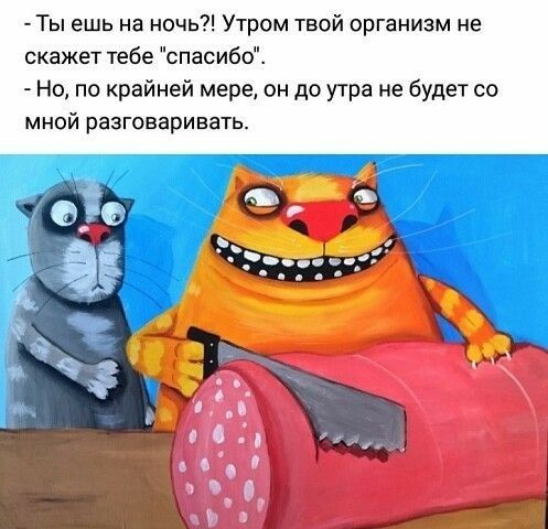 Ты ешь на ночь Утром твой организм не скажет тебе спасибо Но по крайней мере он до у гра не будет со мной разговаривать
