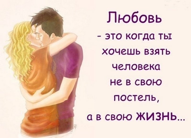 Любовь это когда ты хочешь взять человека не в свою постель в свою ЖИЗНЬ