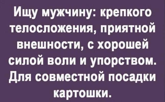 Ищу мужчину крепкого телосложения приятной внешности с хорошей силой воли и упорством Для совместной посадки картошки