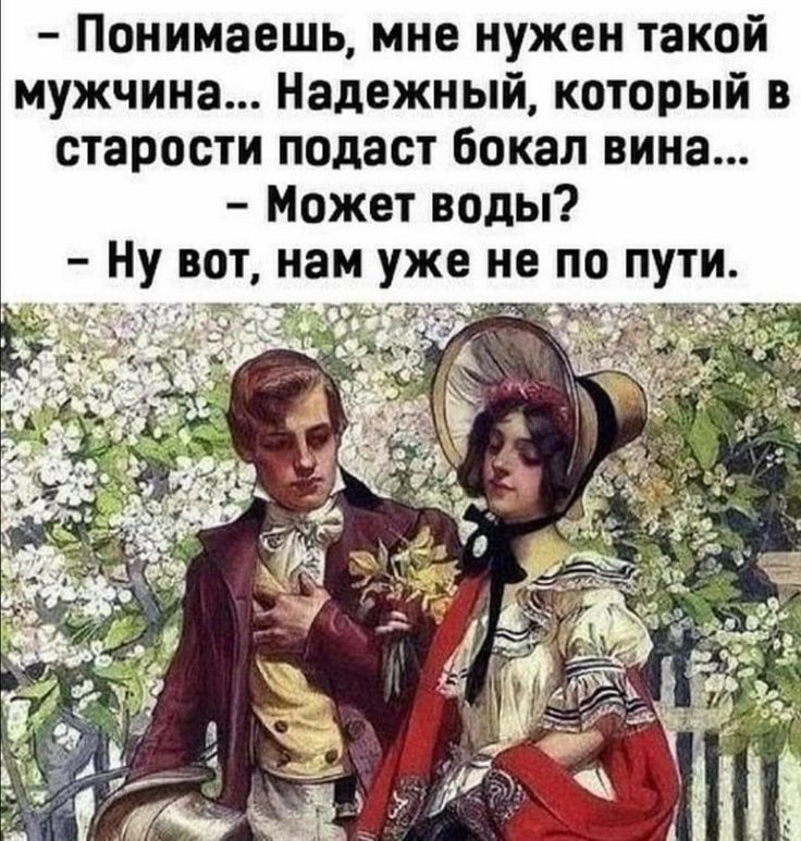 Понимаешь мне нужен такой мужчина Надежный который в старости подаст бокал вина Может воды Ну вот нам уже не по пути г Г_ _