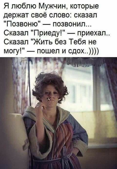 Я люблю Мужчин которые держат своё слово сказал Позвоню позвонил Сказал Приеду приехал Сказал Жить без Тебя не могу пошел и сдох