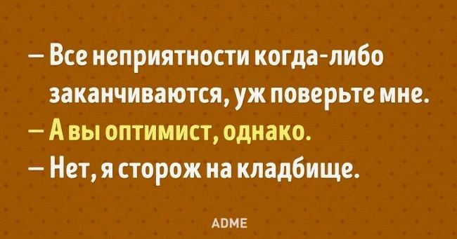 Все неприятности когда либо заканчиваются уж поверьте мне А вы оптимист однако Нет я сторож на кладбище АПМЕ