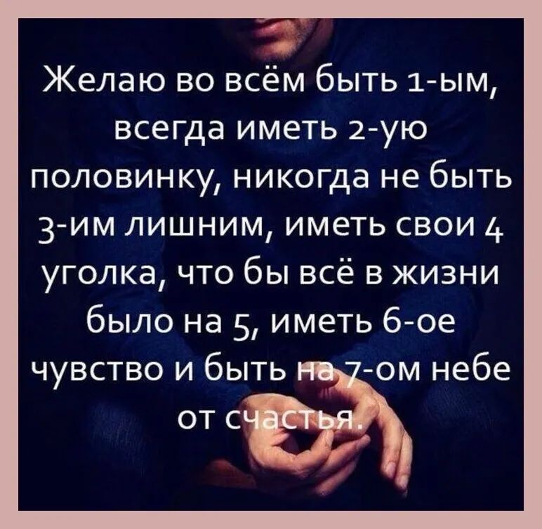 Желаю во всём быть 1ым всегда иметь 2 ую половинку никогда не быть 3им лишним иметь свои 4 уголка что бы всё в жизни было на 5 иметь 6ое чувство и быть ом небе