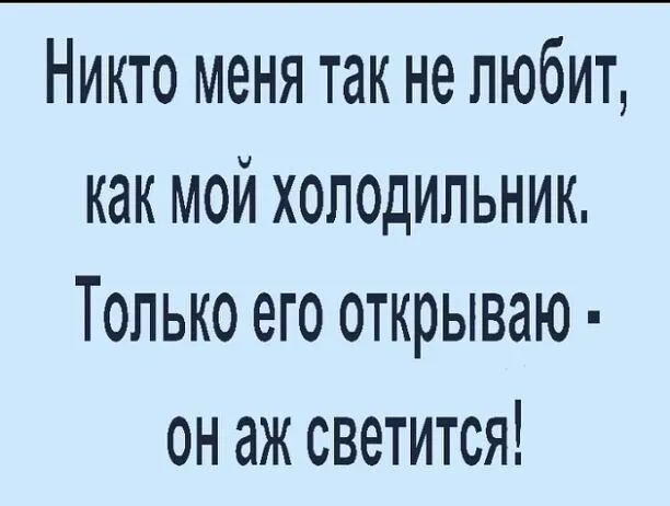 Никто меня так не любит как мой холодильник Только его открываю он аж светится
