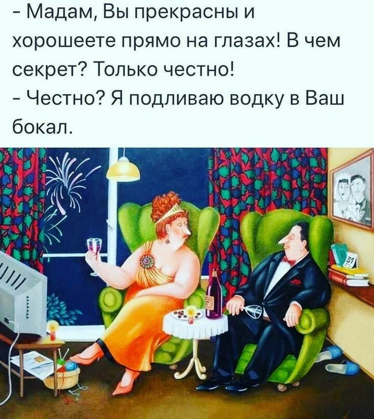 Мадам Вы прекрасны и хорошеете прямо на глазах В чем секрет Только честно Честно Я подпиваю водку в Ваш бокал